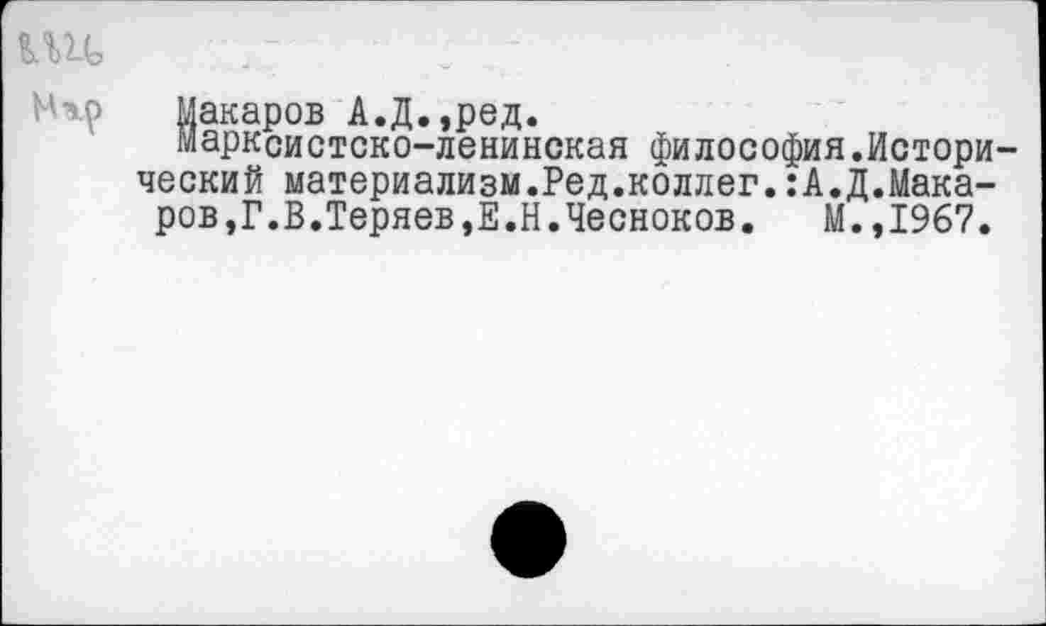 ﻿Ш(,
Макаров А.Д.,ред.
Марксистско-ленинская философия.Исторический материализм.Ред.коллег.:А.Д.Макаров,Г.В.Теряев,Е.Н.Чесноков. М.,1967.